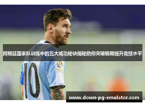 阿根廷国家队训练中的五大成功秘诀揭秘助你突破极限提升竞技水平