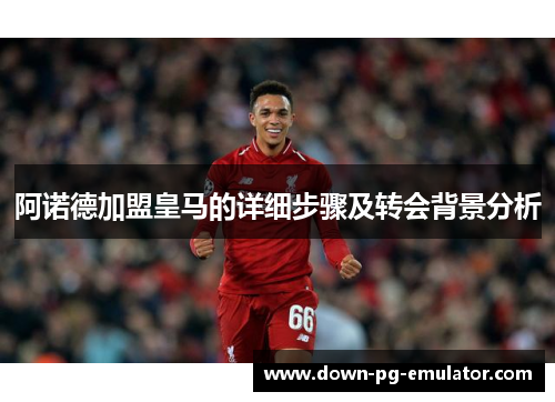 阿诺德加盟皇马的详细步骤及转会背景分析