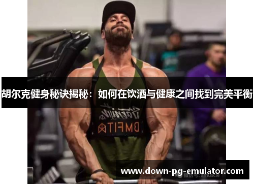 胡尔克健身秘诀揭秘：如何在饮酒与健康之间找到完美平衡