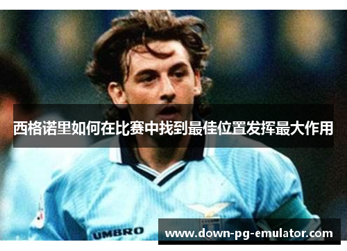 西格诺里如何在比赛中找到最佳位置发挥最大作用