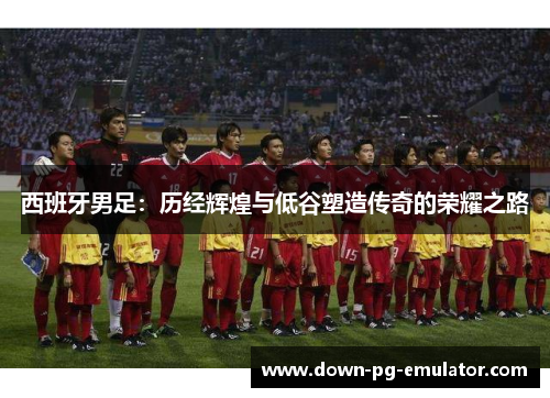 西班牙男足：历经辉煌与低谷塑造传奇的荣耀之路