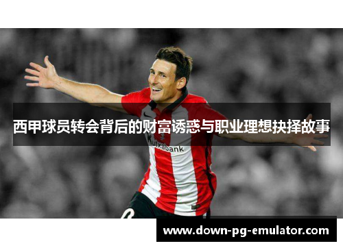 西甲球员转会背后的财富诱惑与职业理想抉择故事