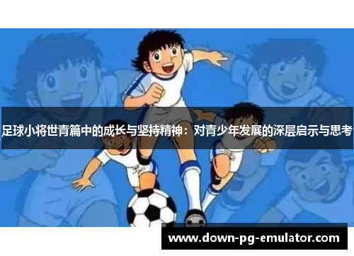 足球小将世青篇中的成长与坚持精神：对青少年发展的深层启示与思考