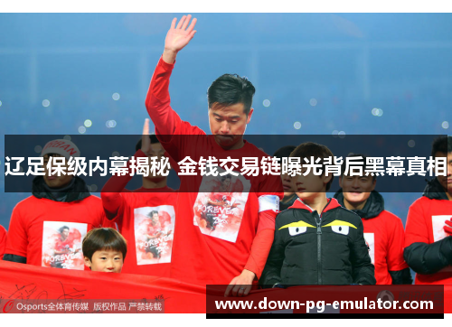 辽足保级内幕揭秘 金钱交易链曝光背后黑幕真相
