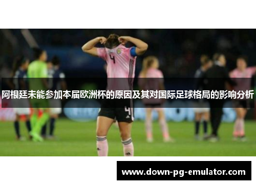 阿根廷未能参加本届欧洲杯的原因及其对国际足球格局的影响分析