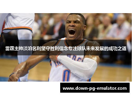 雷霆主帅淡泊名利坚守胜利信念专注球队未来发展的成功之道