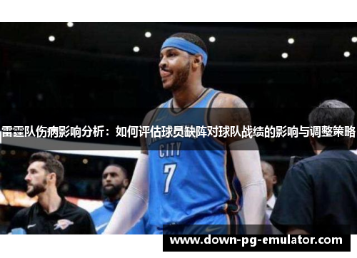 雷霆队伤病影响分析：如何评估球员缺阵对球队战绩的影响与调整策略
