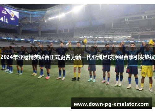 2024年亚冠精英联赛正式更名为新一代亚洲足球顶级赛事引发热议