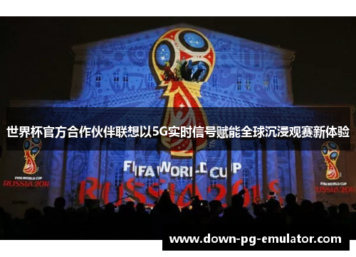 世界杯官方合作伙伴联想以5G实时信号赋能全球沉浸观赛新体验