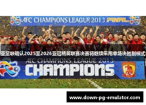 亚足联确认2025至2026亚冠精英联赛决赛将继续采用单场决胜制模式
