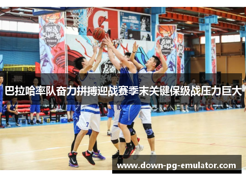 巴拉哈率队奋力拼搏迎战赛季末关键保级战压力巨大