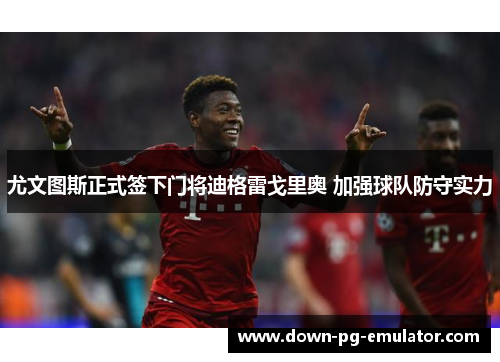 尤文图斯正式签下门将迪格雷戈里奥 加强球队防守实力