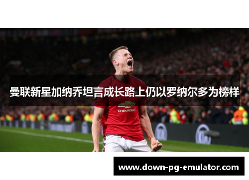 曼联新星加纳乔坦言成长路上仍以罗纳尔多为榜样