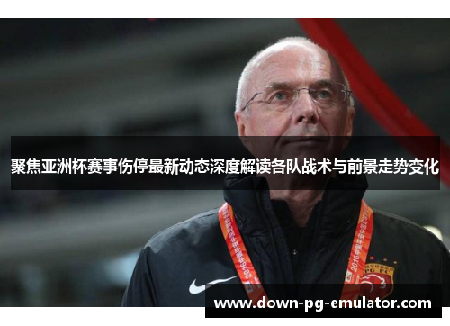 聚焦亚洲杯赛事伤停最新动态深度解读各队战术与前景走势变化