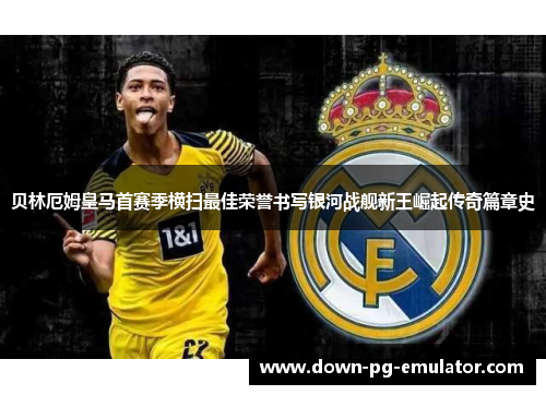 贝林厄姆皇马首赛季横扫最佳荣誉书写银河战舰新王崛起传奇篇章史