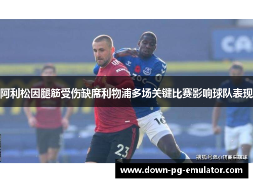 阿利松因腿筋受伤缺席利物浦多场关键比赛影响球队表现