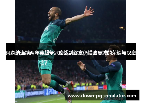 阿森纳连续两年英超争冠鏖战到终章仍惜败曼城的荣耀与叹息