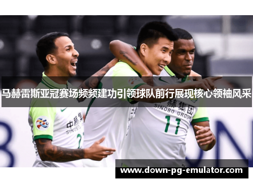 马赫雷斯亚冠赛场频频建功引领球队前行展现核心领袖风采